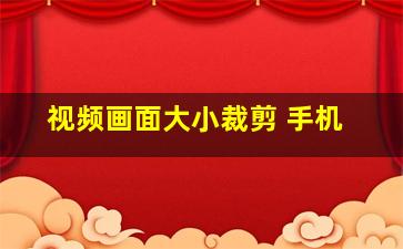 视频画面大小裁剪 手机